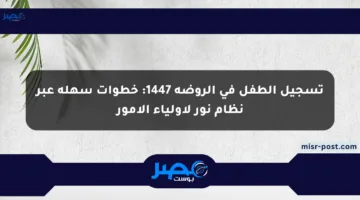 تسجيل الطفل في الروضة 1447: خطوات سهلة عبر نظام نور لأولياء الأمور
